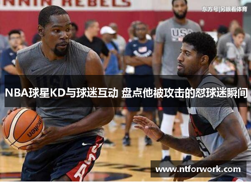 NBA球星KD与球迷互动 盘点他被攻击的怼球迷瞬间